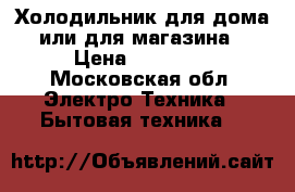 Холодильник для дома или для магазина › Цена ­ 17 000 - Московская обл. Электро-Техника » Бытовая техника   